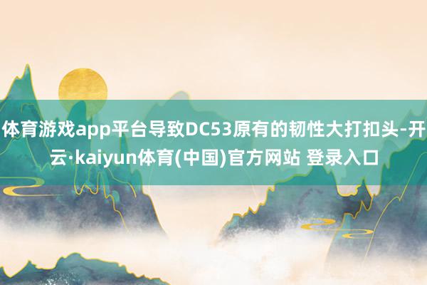 体育游戏app平台导致DC53原有的韧性大打扣头-开云·ka
