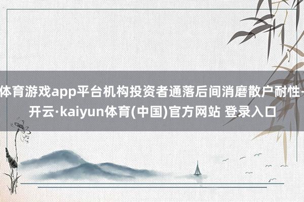 体育游戏app平台机构投资者通落后间消磨散户耐性-开云·ka