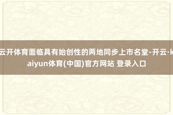 云开体育面临具有始创性的两地同步上市名堂-开云·kaiyun