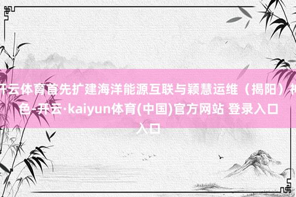 开云体育首先扩建海洋能源互联与颖慧运维（揭阳）神色-开云·k