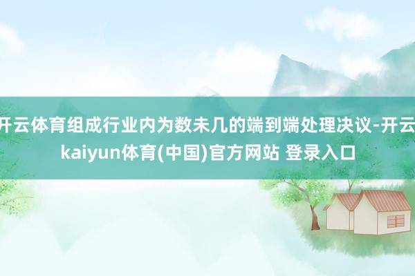 开云体育组成行业内为数未几的端到端处理决议-开云·kaiyu