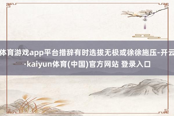 体育游戏app平台措辞有时选拔无极或徐徐施压-开云·kaiy