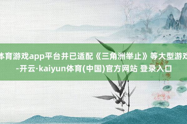 体育游戏app平台并已适配《三角洲举止》等大型游戏-开云·k