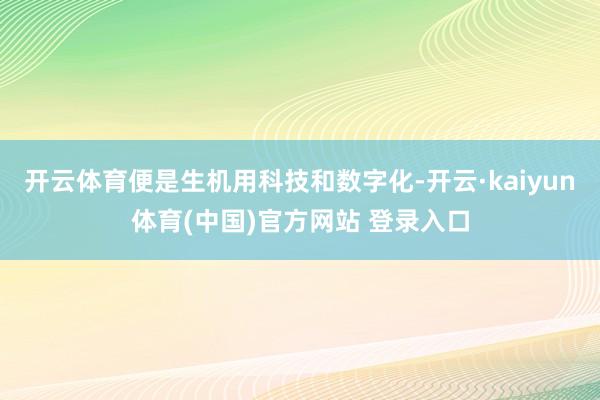 开云体育便是生机用科技和数字化-开云·kaiyun体育(中国